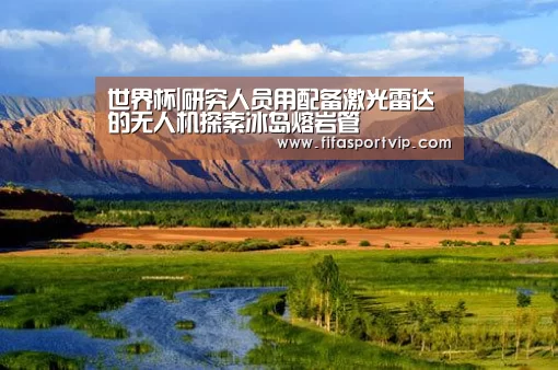 世界杯|研究人员用配备激光雷达的无人机探索冰岛熔岩管(图1) 世界杯
