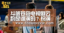 斗破苍穹电视剧云韵是谁演的?扮演者苏青个人资料【比赛集锦】(图1) 世界杯