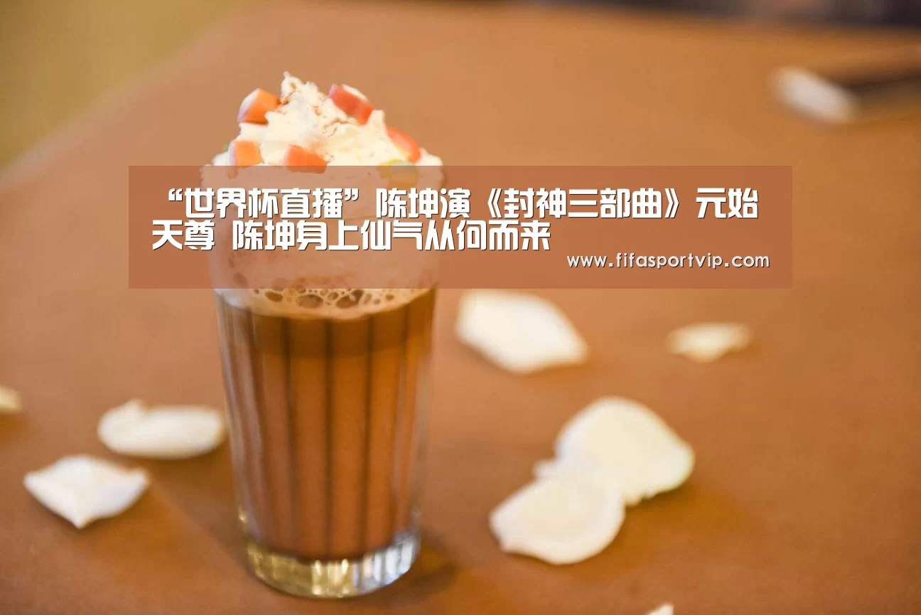 “世界杯直播”陈坤演《封神三部曲》元始天尊 陈坤身上仙气从何而来(图1) 实时比分